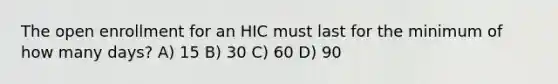 The open enrollment for an HIC must last for the minimum of how many days? A) 15 B) 30 C) 60 D) 90