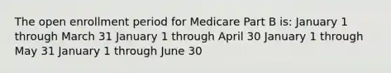 The open enrollment period for Medicare Part B is: January 1 through March 31 January 1 through April 30 January 1 through May 31 January 1 through June 30