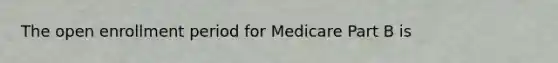 The open enrollment period for Medicare Part B is