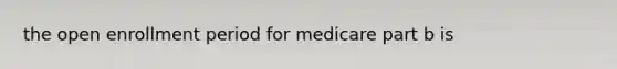 the open enrollment period for medicare part b is