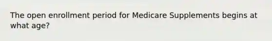 The open enrollment period for Medicare Supplements begins at what age?