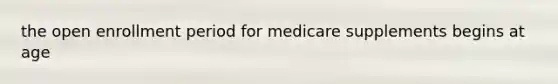 the open enrollment period for medicare supplements begins at age