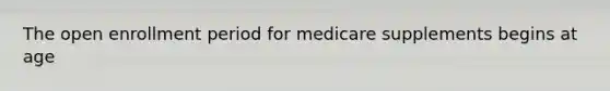 The open enrollment period for medicare supplements begins at age