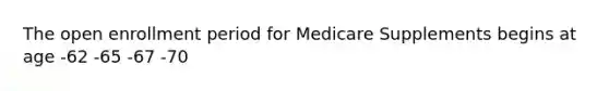 The open enrollment period for Medicare Supplements begins at age -62 -65 -67 -70