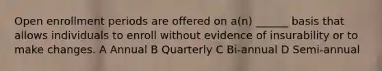 Open enrollment periods are offered on a(n) ______ basis that allows individuals to enroll without evidence of insurability or to make changes. A Annual B Quarterly C Bi-annual D Semi-annual