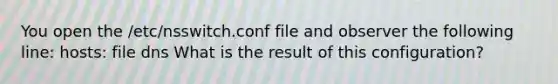 You open the /etc/nsswitch.conf file and observer the following line: hosts: file dns What is the result of this configuration?