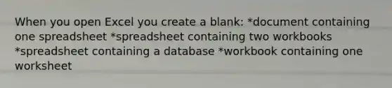 When you open Excel you create a blank: *document containing one spreadsheet *spreadsheet containing two workbooks *spreadsheet containing a database *workbook containing one worksheet