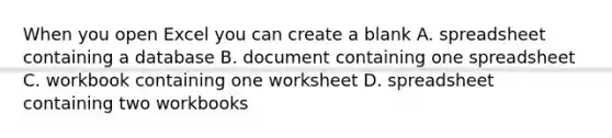 When you open Excel you can create a blank A. spreadsheet containing a database B. document containing one spreadsheet C. workbook containing one worksheet D. spreadsheet containing two workbooks