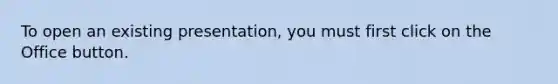 To open an existing presentation, you must first click on the Office button.