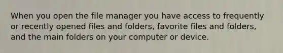 When you open the file manager you have access to frequently or recently opened files and folders, favorite files and folders, and the main folders on your computer or device.