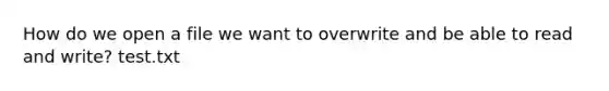 How do we open a file we want to overwrite and be able to read and write? test.txt