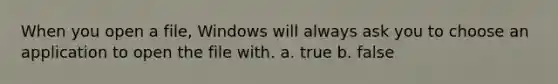 When you open a file, Windows will always ask you to choose an application to open the file with. a. true b. false