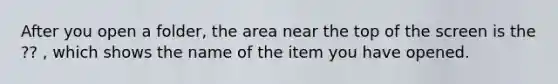 After you open a folder, the area near the top of the screen is the ?? , which shows the name of the item you have opened.