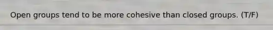 Open groups tend to be more cohesive than closed groups. (T/F)