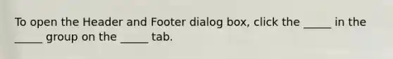 To open the Header and Footer dialog box, click the _____ in the _____ group on the _____ tab.