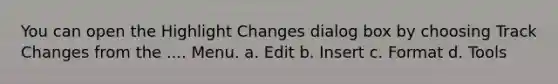 You can open the Highlight Changes dialog box by choosing Track Changes from the .... Menu. a. Edit b. Insert c. Format d. Tools