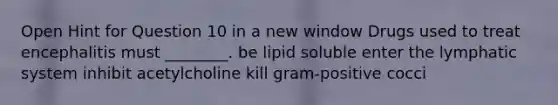 Open Hint for Question 10 in a new window Drugs used to treat encephalitis must ________. be lipid soluble enter the lymphatic system inhibit acetylcholine kill gram-positive cocci