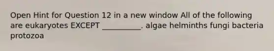 Open Hint for Question 12 in a new window All of the following are eukaryotes EXCEPT __________. algae helminths fungi bacteria protozoa