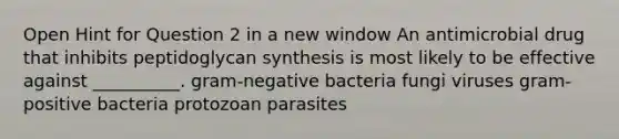 Open Hint for Question 2 in a new window An antimicrobial drug that inhibits peptidoglycan synthesis is most likely to be effective against __________. gram-negative bacteria fungi viruses gram-positive bacteria protozoan parasites