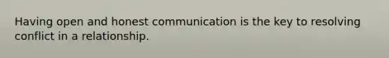 Having open and honest communication is the key to resolving conflict in a relationship.