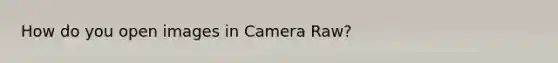 How do you open images in Camera Raw?
