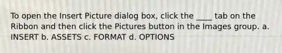 To open the Insert Picture dialog box, click the ____ tab on the Ribbon and then click the Pictures button in the Images group. a. INSERT b. ASSETS c. FORMAT d. OPTIONS