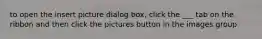 to open the insert picture dialog box, click the ___ tab on the ribbon and then click the pictures button in the images group