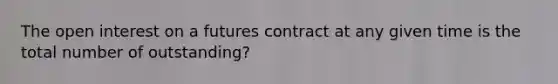 The open interest on a futures contract at any given time is the total number of outstanding?