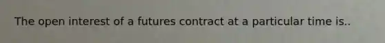 The open interest of a futures contract at a particular time is..