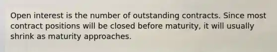 Open interest is the number of outstanding contracts. Since most contract positions will be closed before maturity, it will usually shrink as maturity approaches.