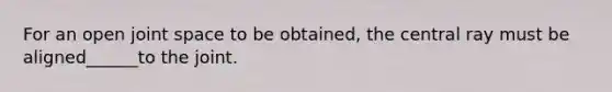 For an open joint space to be obtained, the central ray must be aligned______to the joint.
