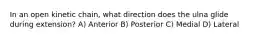 In an open kinetic chain, what direction does the ulna glide during extension? A) Anterior B) Posterior C) Medial D) Lateral