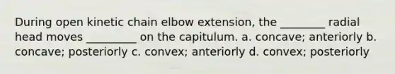 During open kinetic chain elbow extension, the ________ radial head moves _________ on the capitulum. a. concave; anteriorly b. concave; posteriorly c. convex; anteriorly d. convex; posteriorly