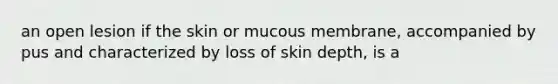 an open lesion if the skin or mucous membrane, accompanied by pus and characterized by loss of skin depth, is a