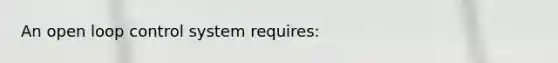An open loop control system requires: