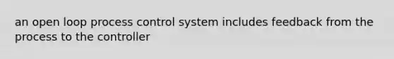 an open loop process control system includes feedback from the process to the controller