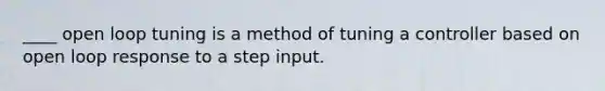 ____ open loop tuning is a method of tuning a controller based on open loop response to a step input.