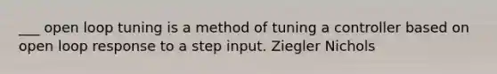 ___ open loop tuning is a method of tuning a controller based on open loop response to a step input. Ziegler Nichols