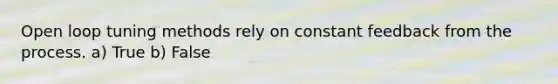 Open loop tuning methods rely on constant feedback from the process. a) True b) False