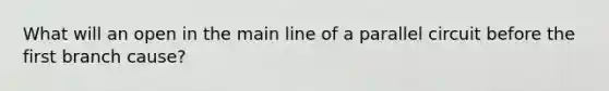 What will an open in the main line of a parallel circuit before the first branch cause?