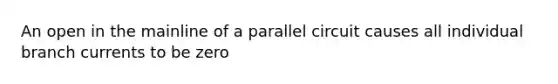 An open in the mainline of a parallel circuit causes all individual branch currents to be zero