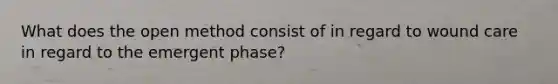 What does the open method consist of in regard to wound care in regard to the emergent phase?