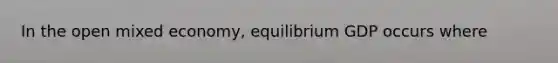 In the open mixed economy, equilibrium GDP occurs where