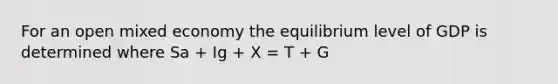 For an open mixed economy the equilibrium level of GDP is determined where Sa + Ig + X = T + G