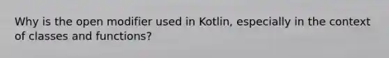 Why is the open modifier used in Kotlin, especially in the context of classes and functions?