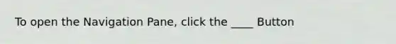 To open the Navigation Pane, click the ____ Button