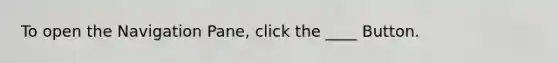 To open the Navigation Pane, click the ____ Button.