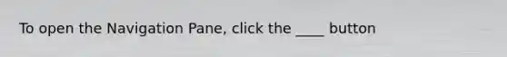 To open the Navigation Pane, click the ____ button