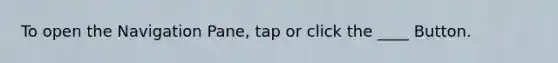 To open the Navigation Pane, tap or click the ____ Button.