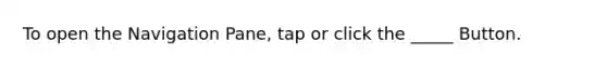 To open the Navigation Pane, tap or click the _____ Button.